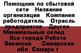 Помощник по сбытовой сети › Название организации ­ Компания-работодатель › Отрасль предприятия ­ Другое › Минимальный оклад ­ 1 - Все города Работа » Вакансии   . Самарская обл.,Самара г.